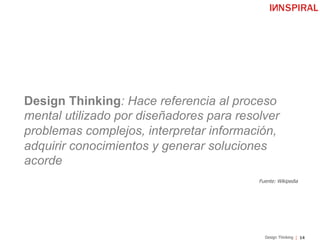 14Design Thinking
Design Thinking: Hace referencia al proceso
mental utilizado por diseñadores para resolver
problemas complejos, interpretar información,
adquirir conocimientos y generar soluciones
acorde
Fuente: Wikipedia
 