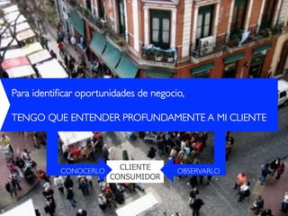 33Design Thinking
Para identiﬁcar oportunidades de negocio, !
!
TENGO QUE ENTENDER PROFUNDAMENTE A MI CLIENTE!
CLIENTE
CONSUMIDOR
CONOCERLO! OBSERVARLO!
 