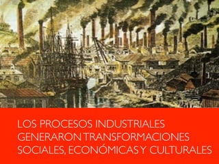 LOS PROCESOS INDUSTRIALES
GENERARONTRANSFORMACIONES
SOCIALES, ECONÓMICASY CULTURALES !
 