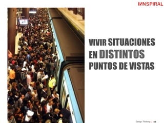 65Design Thinking
VIVIR SITUACIONES
EN DISTINTOS
PUNTOS DE VISTAS
 