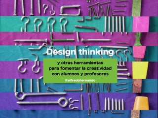Design thinking
   y otras herramientas
para fomentar la creatividad
 con alumnos y profesores
       @alfredohernando
 