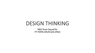 DESIGN THINKING
R&D Team Squad for
PT PERTA ARUN GAS (PAG)
 
