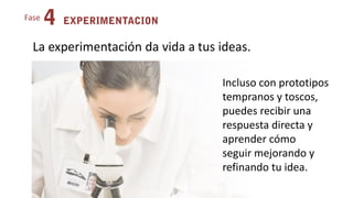 Fase
La experimentación da vida a tus ideas.
Incluso con prototipos
tempranos y toscos,
puedes recibir una
respuesta directa y
aprender cómo
seguir mejorando y
refinando tu idea.
 