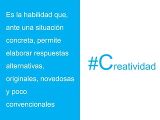 #Creatividad
Es la habilidad que,
ante una situación
concreta, permite
elaborar respuestas
alternativas,
originales, novedosas
y poco
convencionales
 