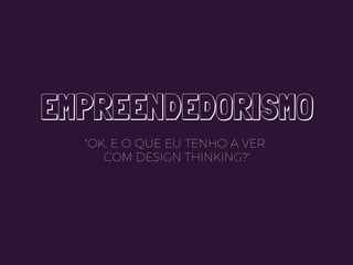 EMPREENDEDORISMO
"OK. E O QUE EU TENHO A VER
COM DESIGN THINKING?"
 