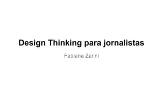 Design Thinking para jornalistas
Fabiana Zanni
 