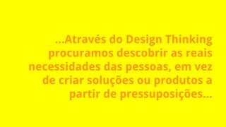 ...Através do Design Thinking
procuramos descobrir as reais
necessidades das pessoas, em vez
de criar soluções ou produtos a
partir de pressuposições...
 