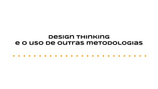 Design thinking
e o uso de outras metodologias
 