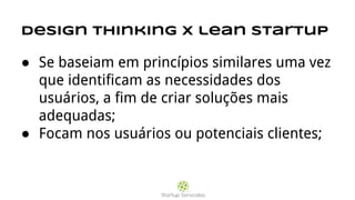 Design thinking x lean startup
● Se baseiam em princípios similares uma vez
que identificam as necessidades dos
usuários, a fim de criar soluções mais
adequadas;
● Focam nos usuários ou potenciais clientes;
 