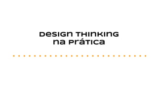 Design thinking
na prática
 