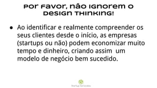 Por favor, não ignorem o
Design Thinking!
● Ao identificar e realmente compreender os
seus clientes desde o início, as empresas
(startups ou não) podem economizar muito
tempo e dinheiro, criando assim um
modelo de negócio bem sucedido.
 