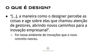 O QUE É DESIGN?
● “[...], a maneira como o designer percebe as
coisas e age sobre elas que chamou atenção
de gestores, abrindo novos caminhos para a
inovação empresarial”.
○ Foi nesse ambiente de inovações que o novo
conceito nasceu.
 