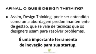 AFINAL, O QUE É design thinking?
● Assim, Design Thinking, pode ser entendido
como uma abordagem predominantemente
de gestão, que se vale de técnicas que os
designers usam para resolver problemas.
É uma importante ferramenta
de inovação para sua startup.
 