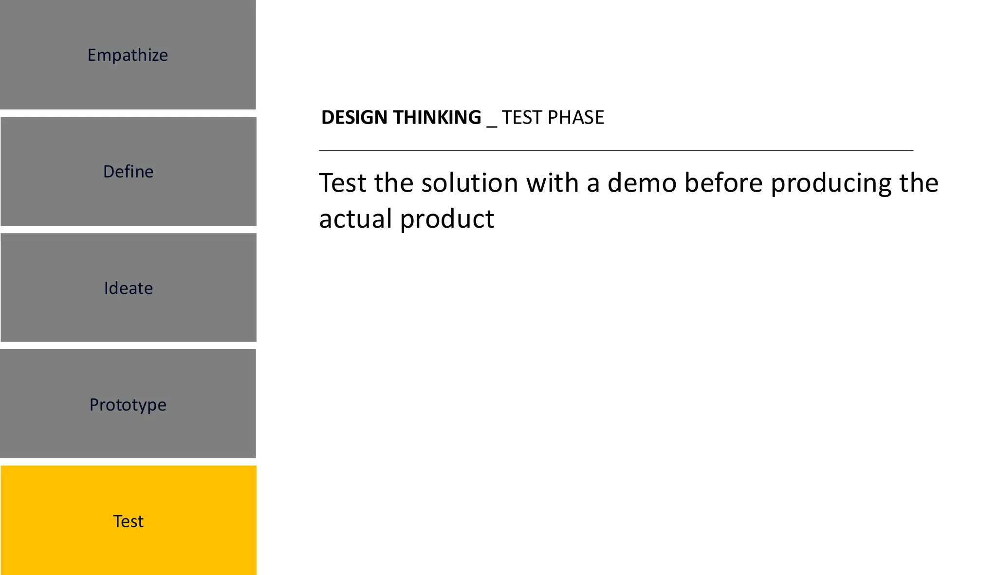 DESIGN THINKING _ TEST PHASE
Test the solution with a demo before producing the
actual product
Empathize
Define
Ideate
Prototype
Test