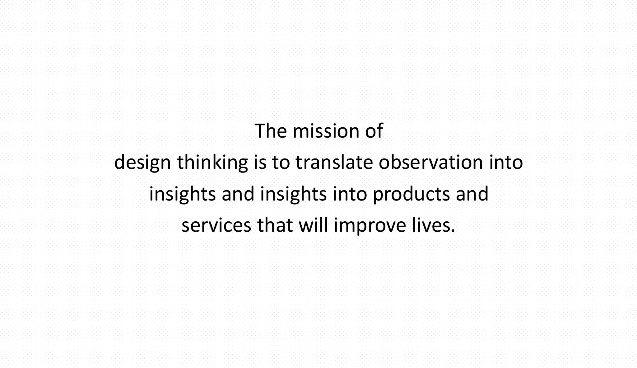 The mission of
design thinking is to translate observation into
insights and insights into products and
services that will improve lives.