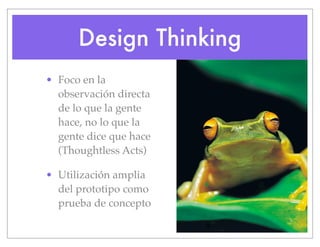 Design Thinking
• Foco en la
observación directa
de lo que la gente
hace, no lo que la
gente dice que hace
(Thoughtless Acts)
• Utilización amplia
del prototipo como
prueba de concepto
 