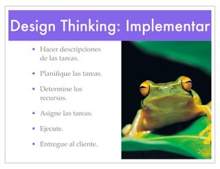 Design Thinking: Implementar
• Hacer descripciones
de las tareas.
• Planifique las tareas.
• Determine los
recursos.
• Asigne las tareas.
• Ejecute.
• Entregue al cliente.
 