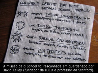 A missão da d.School foi rascunhada em guardanapo por
David Kelley (fundador da IDEO e professor da Stanford).
 