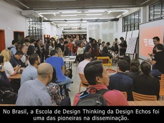 No Brasil, a Escola de Design Thinking da Design Echos foi
uma das pioneiras na disseminação.
 