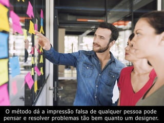 O método dá a impressão falsa de qualquer pessoa pode
pensar e resolver problemas tão bem quanto um designer.
 