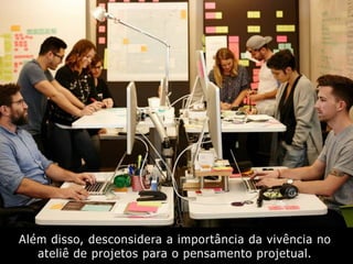 Além disso, desconsidera a importância da vivência no
ateliê de projetos para o pensamento projetual.
 