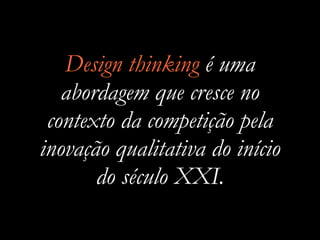 Design thinking é uma
abordagem que cresce no
contexto da competição pela
inovação qualitativa do início
do século XXI.
 