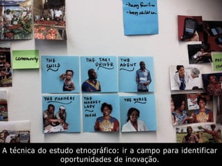 A técnica do estudo etnográfico: ir a campo para identificar
oportunidades de inovação.
 