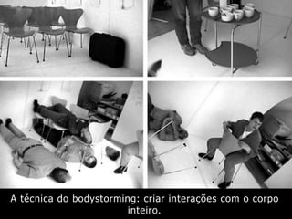 A técnica do bodystorming: criar interações com o corpo
inteiro.
 