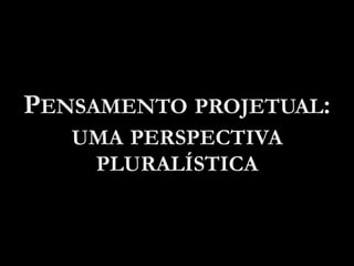 PENSAMENTO PROJETUAL:
UMA PERSPECTIVA
PLURALÍSTICA
 