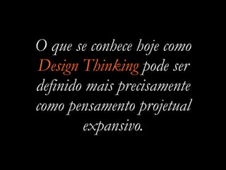 O que se conhece hoje como
Design Thinking pode ser
definido mais precisamente
como pensamento projetual
expansivo.
 