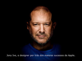 Jony Ive, o designer por trás dos maiores sucessos da Apple.
 