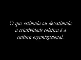 O que estimula ou desestimula
a criatividade coletiva é a
cultura organizacional.
 