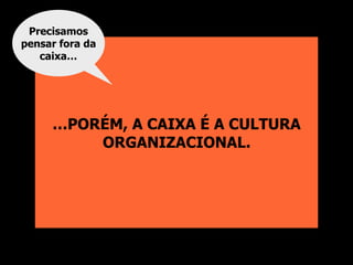 …PORÉM, A CAIXA É A CULTURA
ORGANIZACIONAL.
Precisamos
pensar fora da
caixa…
 