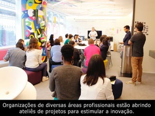 Organizações de diversas áreas profissionais estão abrindo
ateliês de projetos para estimular a inovação.
 