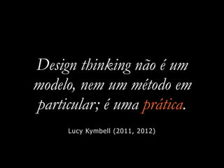 Design thinking não é um
modelo, nem um método em
particular; é uma prática.
Lucy Kymbell (2011, 2012)
 