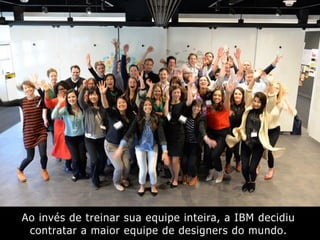 Ao invés de treinar sua equipe inteira, a IBM decidiu
contratar a maior equipe de designers do mundo.
 