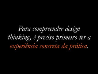 Para compreender design
thinking, é preciso primeiro ter a
experiência concreta da prática.
 