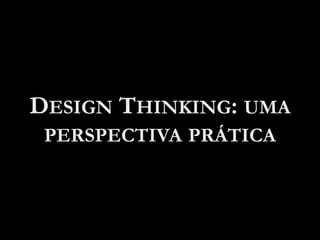DESIGN THINKING: UMA
PERSPECTIVA PRÁTICA
 