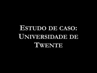 ESTUDO DE CASO:
UNIVERSIDADE DE
TWENTE
 