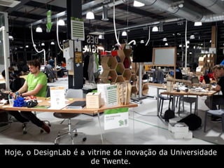 Hoje, o DesignLab é a vitrine de inovação da Universidade
de Twente.
 