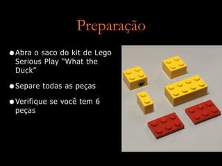 Preparação
•Abra o saco do kit de Lego
Serious Play "What the
Duck”
•Separe todas as peças
•Verifique se você tem 6
peças
 