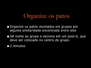 Organize os patos
•Organize os patos montados em grupos por
alguma similaridade encontrada entre eles
•Dê nome ao grupo e escreva em um post-it, que
deve ser colocado no centro do grupo
•2 minutos
 