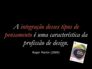A integração desses tipos de
pensamento é uma característica da
profissão de design.
Roger Martin (2009)
 