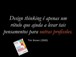 Design thinking é apenas um
rótulo que ajuda a levar tais
pensamentos para outras profissões.
Tim Brown (2009)
 