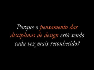 Porque o pensamento das
disciplinas de design está sendo
cada vez mais reconhecido?
 
