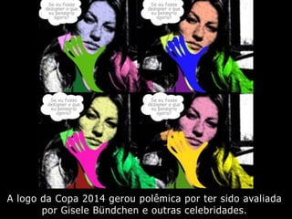 A logo da Copa 2014 gerou polêmica por ter sido avaliada
por Gisele Bündchen e outras celebridades.
 
