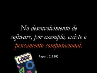 No desenvolvimento de
software, por exemplo, existe o
pensamento computacional.
Papert (1980)
 