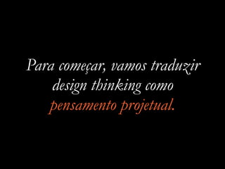 Para começar, vamos traduzir
design thinking como
pensamento projetual.
 