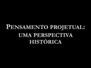 PENSAMENTO PROJETUAL:
UMA PERSPECTIVA
HISTÓRICA
 