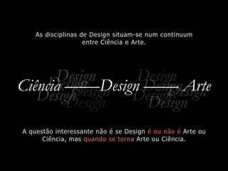 Ciência ——Design —— Arte
As disciplinas de Design situam-se num continuum
entre Ciência e Arte.
A questão interessante não é se Design é ou não é Arte ou
Ciência, mas quando se torna Arte ou Ciência.
Design
DesignDesign
DesignDesign
Design
DesignDesign
DesignDesign
 